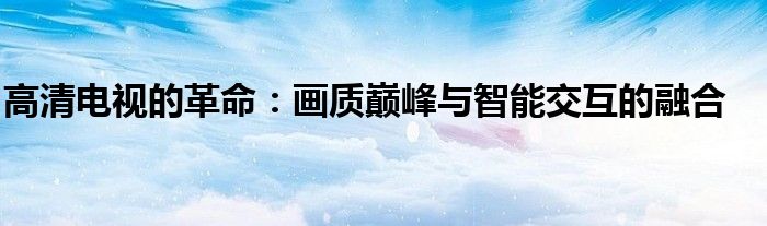 高清电视的革命：画质巅峰与智能交互的融合
