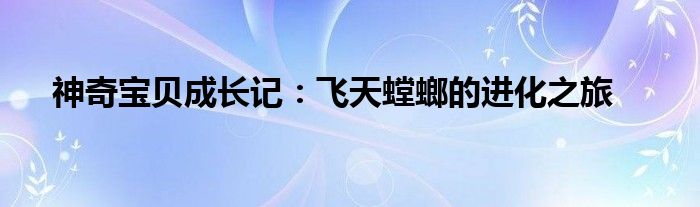 神奇宝贝成长记：飞天螳螂的进化之旅