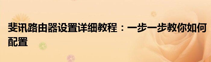 斐讯路由器设置详细教程：一步一步教你如何配置