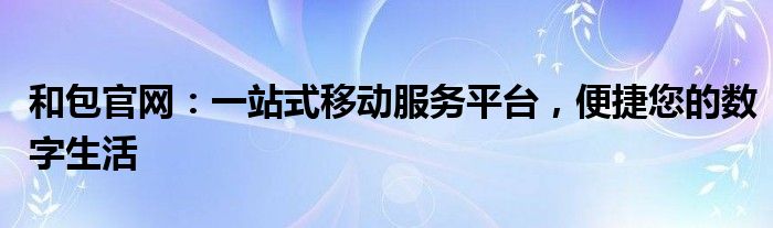 和包官网：一站式移动服务平台，便捷您的数字生活
