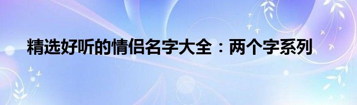 精选好听的情侣名字大全：两个字系列