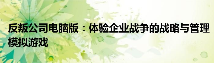 反叛公司电脑版：体验企业战争的战略与管理模拟游戏