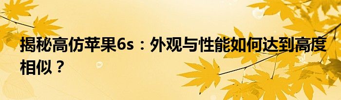 揭秘高仿苹果6s：外观与性能如何达到高度相似？