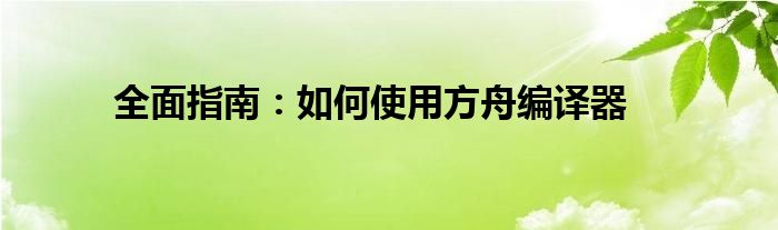 全面指南：如何使用方舟编译器