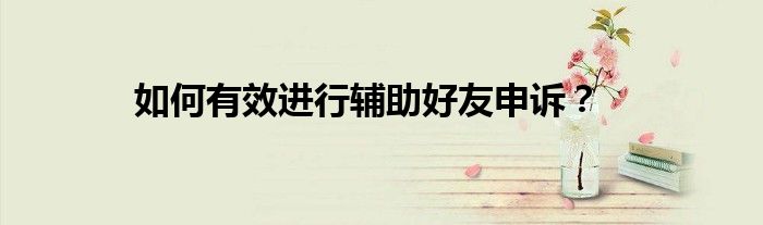 如何有效进行辅助好友申诉？