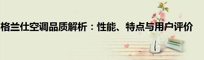 格兰仕空调品质解析：性能、特点与用户评价