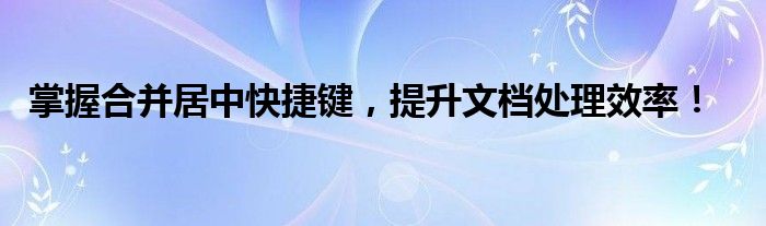 掌握合并居中快捷键，提升文档处理效率！