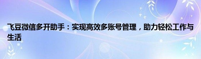 飞豆微信多开助手：实现高效多账号管理，助力轻松工作与生活