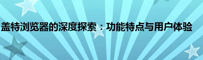 盖特浏览器的深度探索：功能特点与用户体验