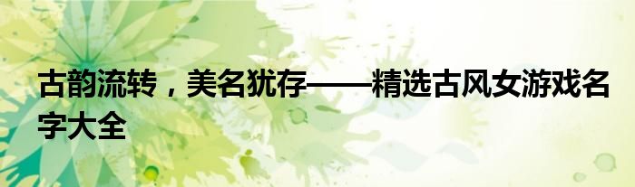 古韵流转，美名犹存——精选古风女游戏名字大全