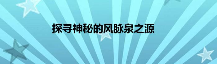 探寻神秘的风脉泉之源
