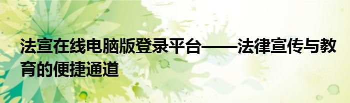 法宣在线电脑版登录平台——法律宣传与教育的便捷通道