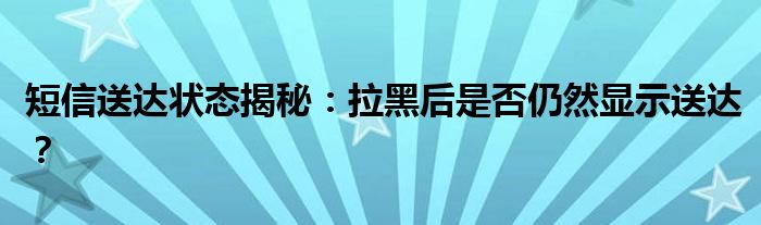 短信送达状态揭秘：拉黑后是否仍然显示送达？