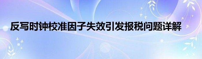 反写时钟校准因子失效引发报税问题详解
