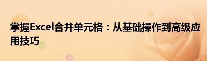 掌握Excel合并单元格：从基础操作到高级应用技巧