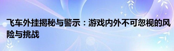 飞车外挂揭秘与警示：游戏内外不可忽视的风险与挑战