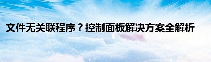 文件无关联程序？控制面板解决方案全解析