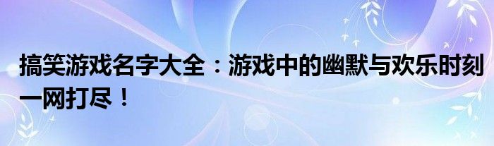 搞笑游戏名字大全：游戏中的幽默与欢乐时刻一网打尽！