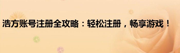 浩方账号注册全攻略：轻松注册，畅享游戏！