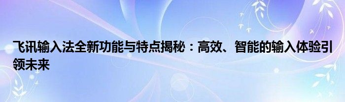 飞讯输入法全新功能与特点揭秘：高效、智能的输入体验引领未来