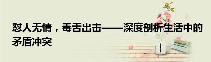 怼人无情，毒舌出击——深度剖析生活中的矛盾冲突
