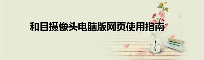 和目摄像头电脑版网页使用指南