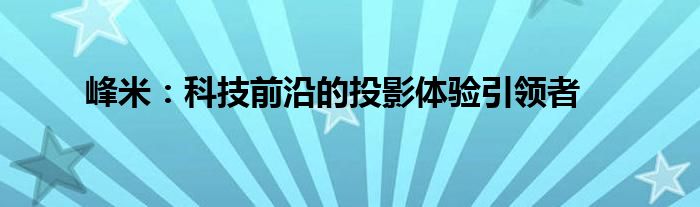 峰米：科技前沿的投影体验引领者