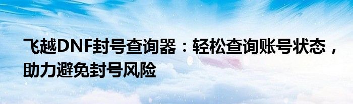 飞越DNF封号查询器：轻松查询账号状态，助力避免封号风险