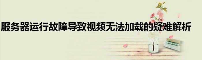 服务器运行故障导致视频无法加载的疑难解析