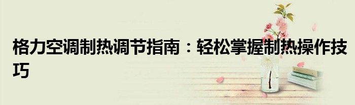 格力空调制热调节指南：轻松掌握制热操作技巧