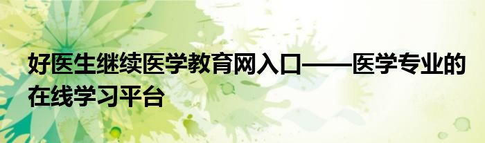 好医生继续医学教育网入口——医学专业的在线学习平台