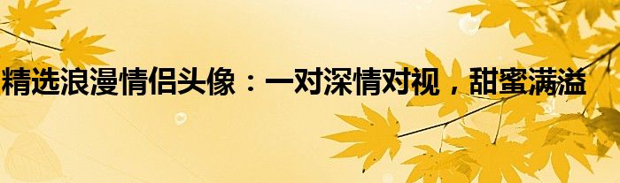 精选浪漫情侣头像：一对深情对视，甜蜜满溢