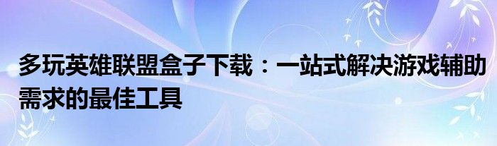 多玩英雄联盟盒子下载：一站式解决游戏辅助需求的最佳工具