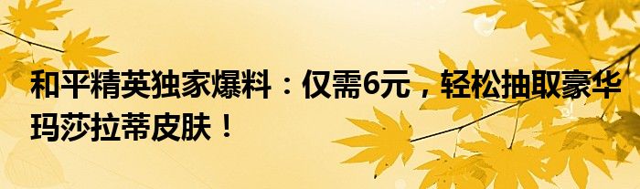 和平精英独家爆料：仅需6元，轻松抽取豪华玛莎拉蒂皮肤！
