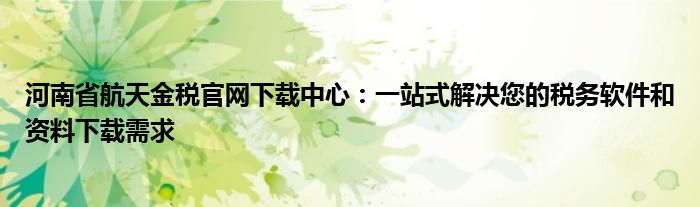河南省航天金税官网下载中心：一站式解决您的税务软件和资料下载需求