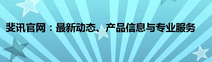斐讯官网：最新动态、产品信息与专业服务