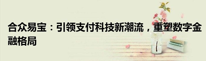 合众易宝：引领支付科技新潮流，重塑数字金融格局