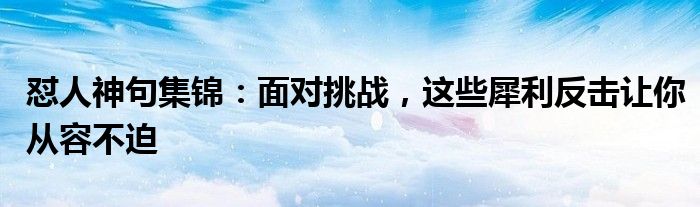 怼人神句集锦：面对挑战，这些犀利反击让你从容不迫