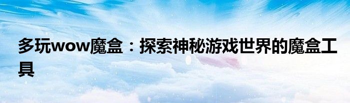 多玩wow魔盒：探索神秘游戏世界的魔盒工具