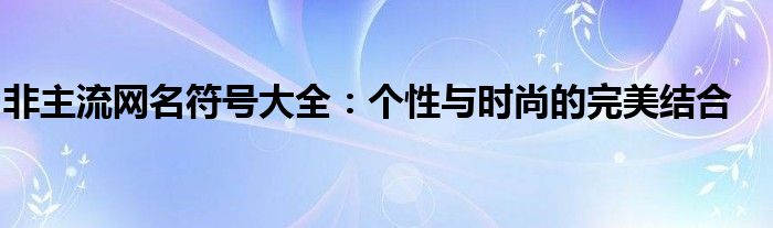 非主流网名符号大全：个性与时尚的完美结合