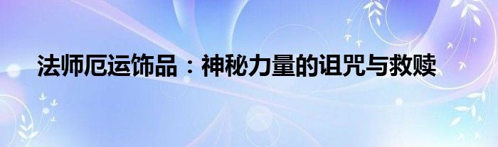 法师厄运饰品：神秘力量的诅咒与救赎