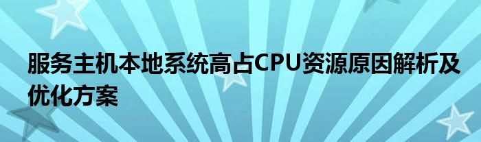 服务主机本地系统高占CPU资源原因解析及优化方案