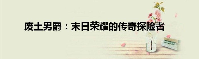 废土男爵：末日荣耀的传奇探险者
