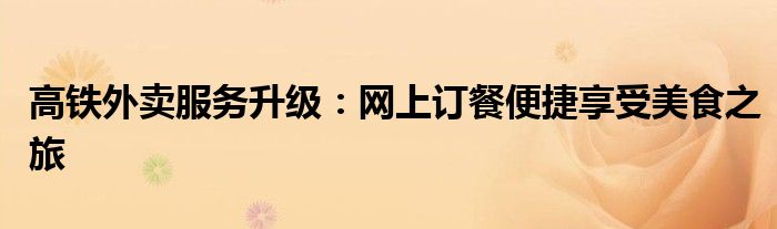 高铁外卖服务升级：网上订餐便捷享受美食之旅
