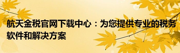 航天金税官网下载中心：为您提供专业的税务软件和解决方案
