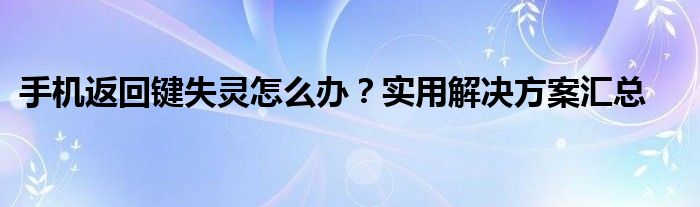 手机返回键失灵怎么办？实用解决方案汇总