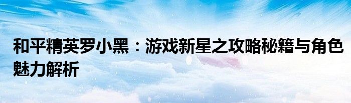 和平精英罗小黑：游戏新星之攻略秘籍与角色魅力解析