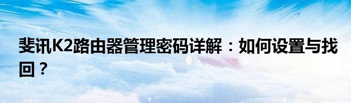 斐讯K2路由器管理密码详解：如何设置与找回？