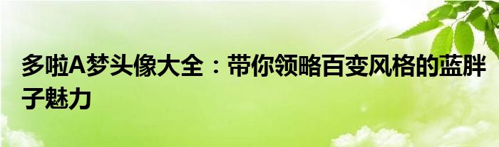 多啦A梦头像大全：带你领略百变风格的蓝胖子魅力