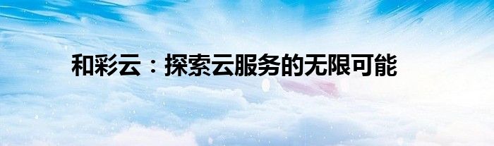 和彩云：探索云服务的无限可能
